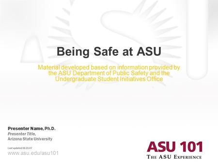 © 2007 Arizona State University Being Safe at ASU Material developed based on information provided by the ASU Department of Public Safety and the Undergraduate.