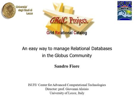 An easy way to manage Relational Databases in the Globus Community Sandro Fiore ISUFI/ Center for Advanced Computational Technologies Director: prof. Giovanni.