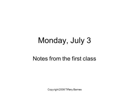 Copyright 2006 Tiffany Barnes Monday, July 3 Notes from the first class.