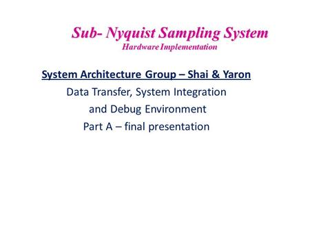 Sub- Nyquist Sampling System Hardware Implementation System Architecture Group – Shai & Yaron Data Transfer, System Integration and Debug Environment Part.