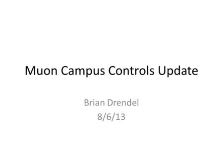 Muon Campus Controls Update Brian Drendel 8/6/13.