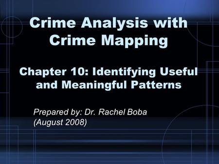 Crime Analysis with Crime Mapping Chapter 10: Identifying Useful and Meaningful Patterns Prepared by: Dr. Rachel Boba (August 2008)