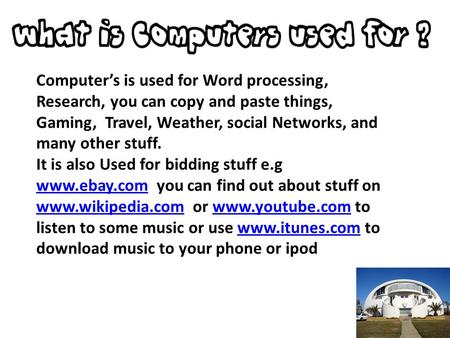 Computer’s is used for Word processing, Research, you can copy and paste things, Gaming, Travel, Weather, social Networks, and many other stuff. It is.