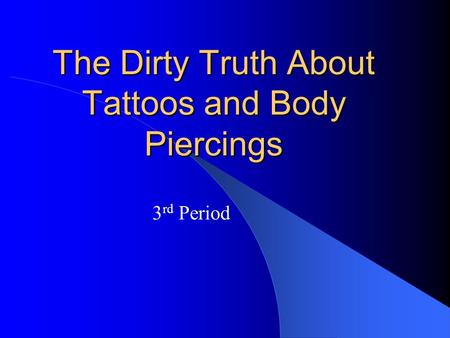 The Dirty Truth About Tattoos and Body Piercings 3 rd Period.