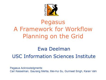 Pegasus A Framework for Workflow Planning on the Grid Ewa Deelman USC Information Sciences Institute Pegasus Acknowledgments: Carl Kesselman, Gaurang Mehta,