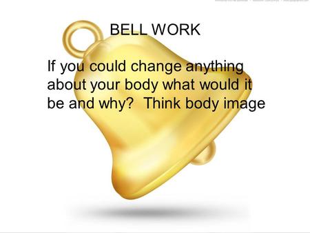 BELL WORK If you could change anything about your body what would it be and why? Think body image.