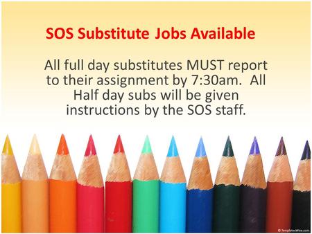 SOS Substitute Jobs Available All full day substitutes MUST report to their assignment by 7:30am. All Half day subs will be given instructions by the SOS.