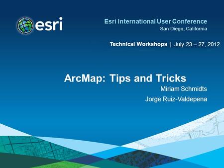 Technical Workshops | Esri International User Conference San Diego, California ArcMap: Tips and Tricks Miriam Schmidts Jorge Ruiz-Valdepena July 23 – 27,