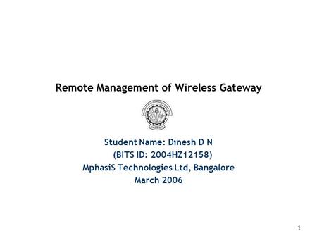 1 Remote Management of Wireless Gateway Student Name: Dinesh D N (BITS ID: 2004HZ12158) MphasiS Technologies Ltd, Bangalore March 2006.