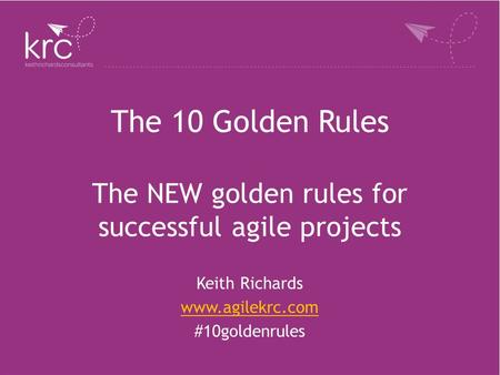 The 10 Golden Rules The NEW golden rules for successful agile projects Keith Richards www.agilekrc.com #10goldenrules.