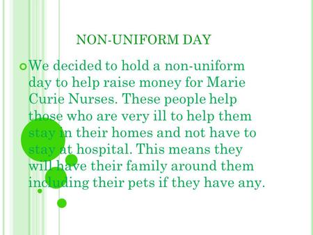 NON-UNIFORM DAY We decided to hold a non-uniform day to help raise money for Marie Curie Nurses. These people help those who are very ill to help them.