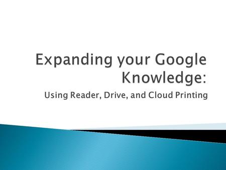 Using Reader, Drive, and Cloud Printing. Subscribe to Webpages, Wikis, Photo shares and Webblogs (Blogs) enabled with Rich/RDF Site Summary/Really Simple.