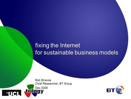 Fixing the Internet for sustainable business models Bob Briscoe Chief Researcher, BT Group Dec 2008.