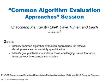 2013 DOE/EU Retrieval Workshop, Köln “Common Algorithm Evaluation Approaches ” Session Shaocheng Xie, Kerstin Ebell, Dave Turner, and Ulrich Lohnert EU/DOE.