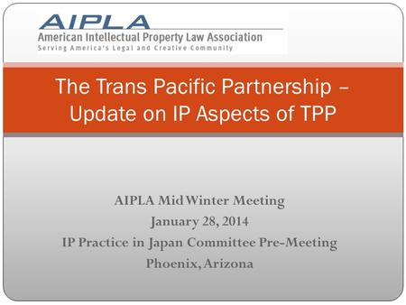 AIPLA Mid Winter Meeting January 28, 2014 IP Practice in Japan Committee Pre-Meeting Phoenix, Arizona The Trans Pacific Partnership – Update on IP Aspects.