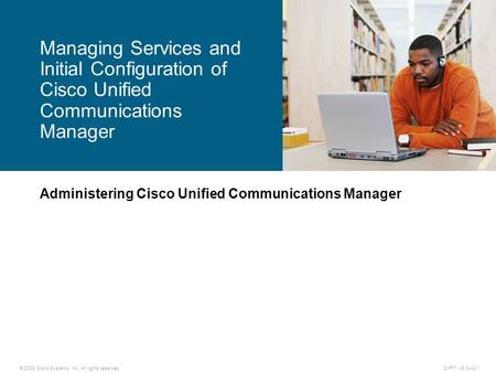 © 2008 Cisco Systems, Inc. All rights reserved.CIPT1 v6.0—2-1 Administering Cisco Unified Communications Manager Managing Services and Initial Configuration.