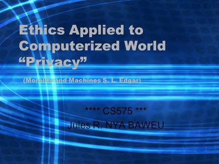 Ethics Applied to Computerized World “Privacy” (Morality and Machines S. L. Edgar) **** CS575 *** Jules R. NYA BAWEU.