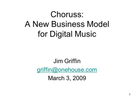 1 Choruss: A New Business Model for Digital Music Jim Griffin March 3, 2009.