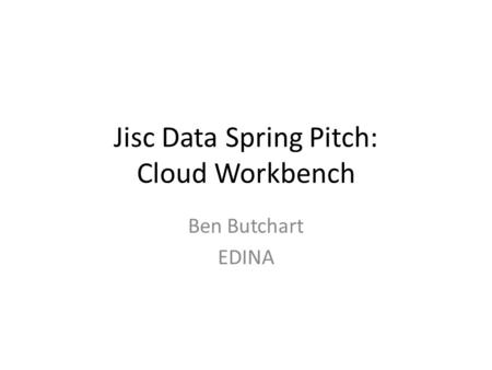 Jisc Data Spring Pitch: Cloud Workbench Ben Butchart EDINA.