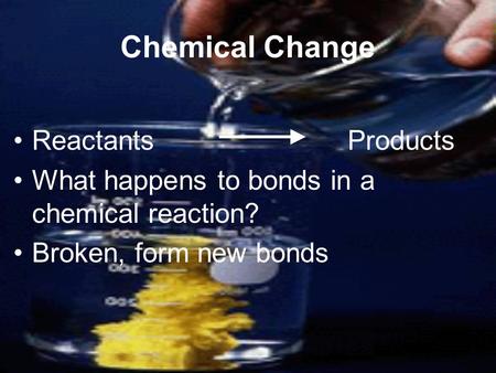 Chemical Change Reactants Products What happens to bonds in a chemical reaction? Broken, form new bonds.