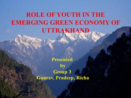 ROLE OF YOUTH IN THE EMERGING GREEN ECONOMY OF UTTRAKHAND Presented by Group 3 Gaurav, Pradeep, Richa.
