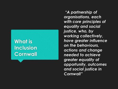 What is Inclusion Cornwall “A partnership of organisations, each with core principles of equality and social justice, who, by working collectively, have.