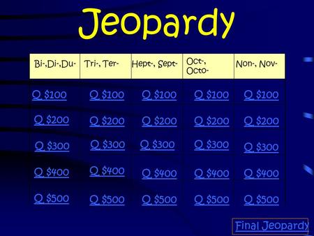 Jeopardy Bi-,Di-,Du-Tri-, Ter-Hept-, Sept- Oct-, Octo- Non-, Nov- Q $100 Q $200 Q $300 Q $400 Q $500 Q $100 Q $200 Q $300 Q $400 Q $500 Final Jeopardy.