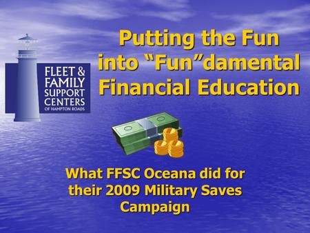Putting the Fun into “Fun”damental Financial Education What FFSC Oceana did for their 2009 Military Saves Campaign.