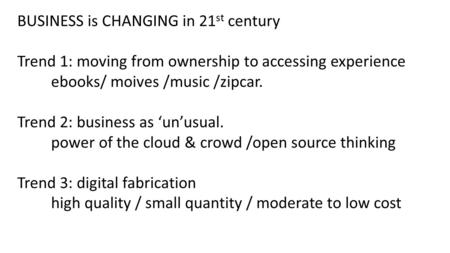 BUSINESS is CHANGING in 21 st century Trend 1: moving from ownership to accessing experience ebooks/ moives /music /zipcar. Trend 2: business as ‘un’usual.