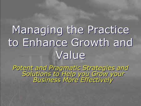 Managing the Practice to Enhance Growth and Value Potent and Pragmatic Strategies and Solutions to Help you Grow your Business More Effectively.