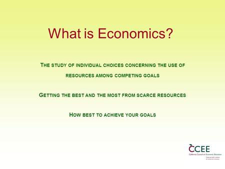 What is Economics? T HE STUDY OF INDIVIDUAL CHOICES CONCERNING THE USE OF RESOURCES AMONG COMPETING GOALS G ETTING THE BEST AND THE MOST FROM SCARCE RESOURCES.