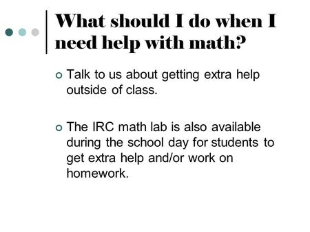 What should I do when I need help with math? Talk to us about getting extra help outside of class. The IRC math lab is also available during the school.