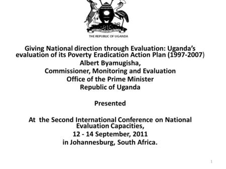 THE REPUBLIC OF UGANDA Giving National direction through Evaluation: Uganda’s evaluation of its Poverty Eradication Action Plan (1997-2007) Albert Byamugisha,