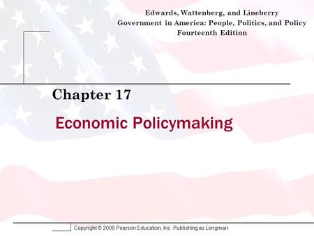 Copyright © 2009 Pearson Education, Inc. Publishing as Longman. Economic Policymaking Chapter 17 Edwards, Wattenberg, and Lineberry Government in America: