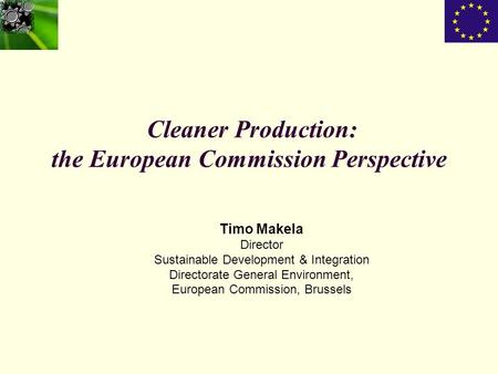 Cleaner Production: the European Commission Perspective Timo Makela Director Sustainable Development & Integration Directorate General Environment, European.