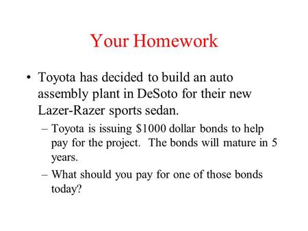 Your Homework Toyota has decided to build an auto assembly plant in DeSoto for their new Lazer-Razer sports sedan. –Toyota is issuing $1000 dollar bonds.