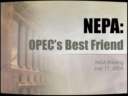 NGA Briefing July 17, 2005 NEPA: OPEC’s Best Friend.