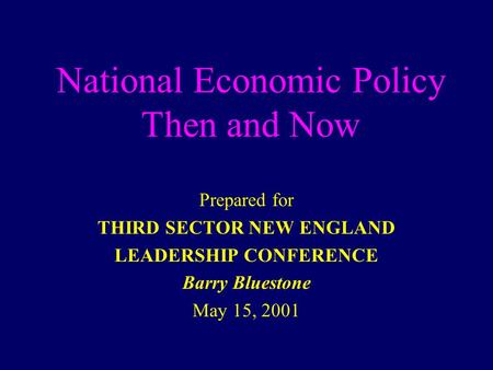 National Economic Policy Then and Now Prepared for THIRD SECTOR NEW ENGLAND LEADERSHIP CONFERENCE Barry Bluestone May 15, 2001.