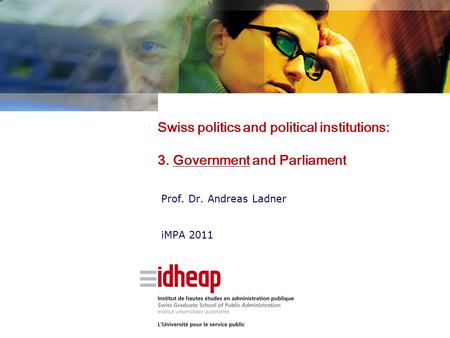 Swiss politics and political institutions: 3. Government and Parliament Prof. Dr. Andreas Ladner iMPA 2011.