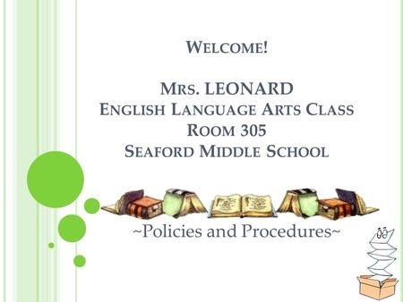W ELCOME ! M RS. LEONARD E NGLISH L ANGUAGE A RTS C LASS R OOM 305 S EAFORD M IDDLE S CHOOL ~Policies and Procedures~