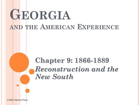 © 2005 Clairmont Press G EORGIA AND THE A MERICAN E XPERIENCE Chapter 9: 1866-1889 Reconstruction and the New South.