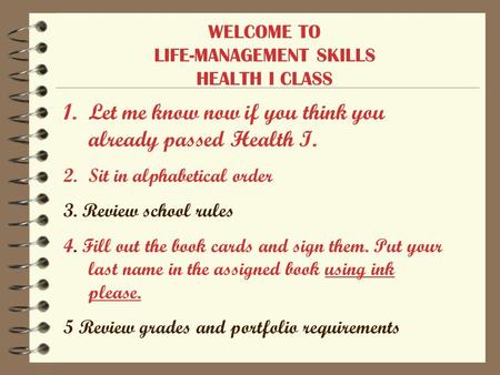 WELCOME TO LIFE-MANAGEMENT SKILLS HEALTH I CLASS 1.Let me know now if you think you already passed Health I. 2.Sit in alphabetical order 3. Review school.