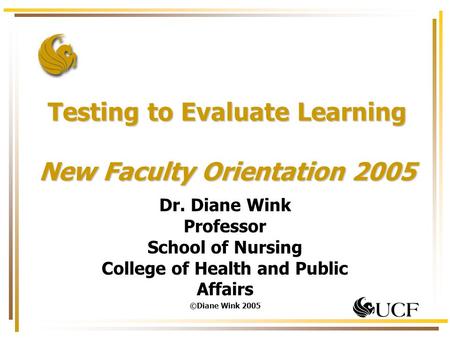 Testing to Evaluate Learning New Faculty Orientation 2005 Dr. Diane Wink Professor School of Nursing College of Health and Public Affairs ©Diane Wink 2005.