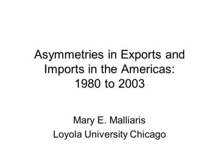 Asymmetries in Exports and Imports in the Americas: 1980 to 2003 Mary E. Malliaris Loyola University Chicago.