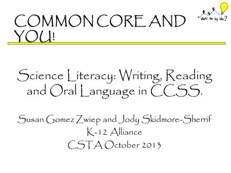 COMMON CORE AND YOU! Science Literacy: Writing, Reading and Oral Language in CCSS. Susan Gomez Zwiep and Jody Skidmore-Sherrif K-12 Alliance CSTA October.