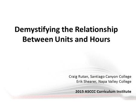 Demystifying the Relationship Between Units and Hours Craig Rutan, Santiago Canyon College Erik Shearer, Napa Valley College 2015 ASCCC Curriculum Institute.
