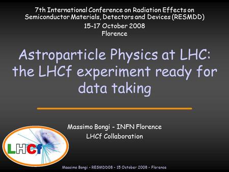 Massimo Bongi - RESMDD08 - 15 October 2008 - Florence Massimo Bongi - INFN Florence LHCf Collaboration Astroparticle Physics at LHC: the LHCf experiment.