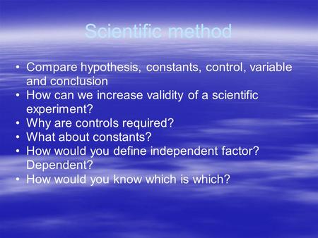 Scientific method Compare hypothesis, constants, control, variable and conclusion How can we increase validity of a scientific experiment? Why are controls.