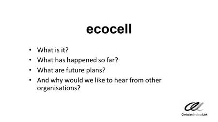 Ecocell What is it? What has happened so far? What are future plans? And why would we like to hear from other organisations?