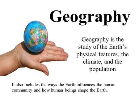 Geography Geography is the study of the Earth’s physical features, the climate, and the population It also includes the ways the Earth influences the human.